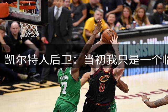 凯尔特人后卫：当初我只是一个临时工，但是杰伦-布朗依然信任我